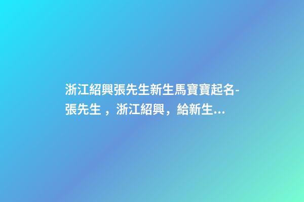 浙江紹興張先生新生馬寶寶起名-張先生，浙江紹興，給新生的馬寶寶取名。-第1張-公司起名-玄機派